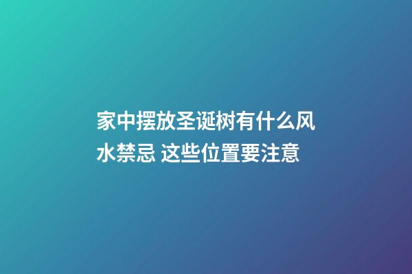 家中摆放圣诞树有什么风水禁忌 这些位置要注意